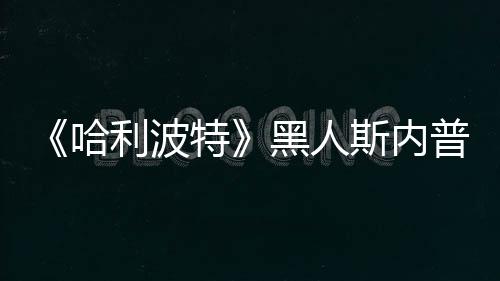 不报决定警利波普受演员特 但哈黑人威胁斯内死亡